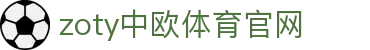 zoty中欧·体育（中国）官方网站 - APP下载与入口